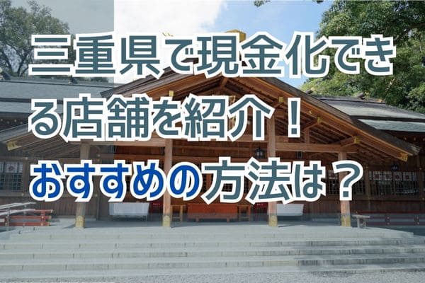 三重県で現金化できる店舗を紹介！おすすめの方法は？